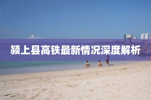 潁上縣高鐵最新情況深度解析
