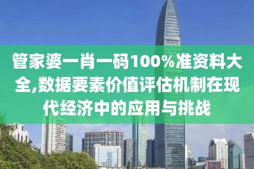 管家婆一肖一碼100%準(zhǔn)資料大全,數(shù)據(jù)要素價值評估機(jī)制在現(xiàn)代經(jīng)濟(jì)中的應(yīng)用與挑戰(zhàn)