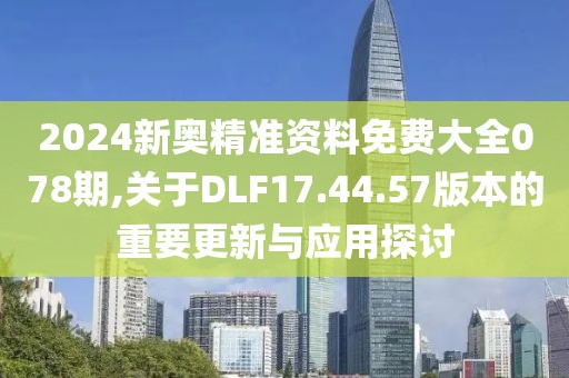 2024新奧精準(zhǔn)資料免費(fèi)大全078期,關(guān)于DLF17.44.57版本的重要更新與應(yīng)用探討