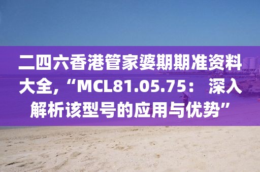 二四六香港管家婆期期準(zhǔn)資料大全,“MCL81.05.75： 深入解析該型號(hào)的應(yīng)用與優(yōu)勢”