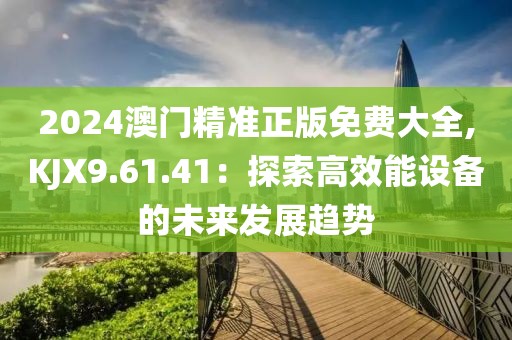 2024澳門精準正版免費大全,KJX9.61.41：探索高效能設備的未來發(fā)展趨勢