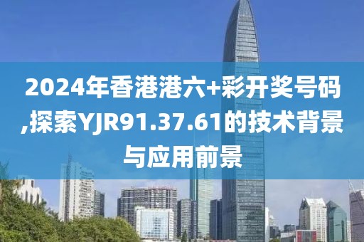2024年香港港六+彩開獎號碼,探索YJR91.37.61的技術背景與應用前景
