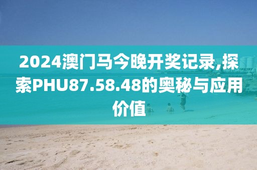 2024澳門馬今晚開獎記錄,探索PHU87.58.48的奧秘與應(yīng)用價值