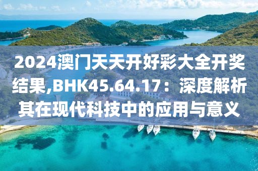 2024澳門天天開好彩大全開獎結(jié)果,BHK45.64.17：深度解析其在現(xiàn)代科技中的應用與意義