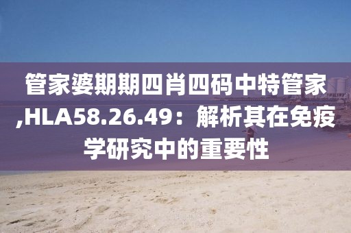 管家婆期期四肖四碼中特管家,HLA58.26.49：解析其在免疫學研究中的重要性