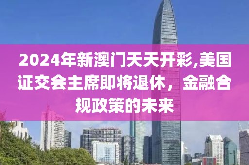 2024年新澳門天天開彩,美國證交會主席即將退休，金融合規(guī)政策的未來