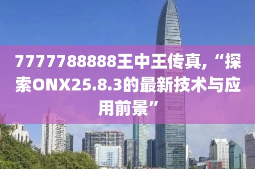 7777788888王中王傳真,“探索ONX25.8.3的最新技術(shù)與應(yīng)用前景”