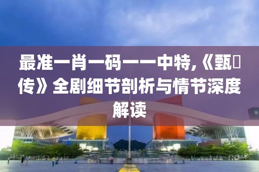 最準(zhǔn)一肖一碼一一中特,《甄嬛傳》全劇細(xì)節(jié)剖析與情節(jié)深度解讀