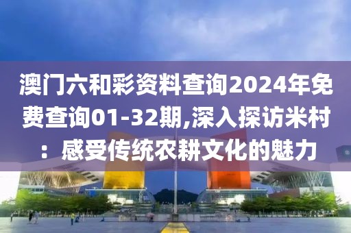 澳門六和彩資料查詢2024年免費(fèi)查詢01-32期,深入探訪米村：感受傳統(tǒng)農(nóng)耕文化的魅力