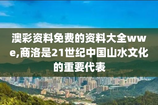 澳彩資料免費(fèi)的資料大全wwe,商洛是21世紀(jì)中國(guó)山水文化的重要代表