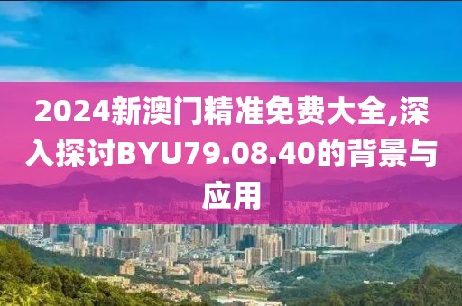 2024新澳門精準(zhǔn)免費大全,深入探討B(tài)YU79.08.40的背景與應(yīng)用