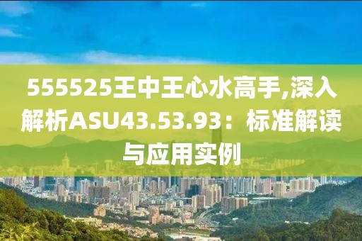 555525王中王心水高手,深入解析ASU43.53.93：標準解讀與應用實例