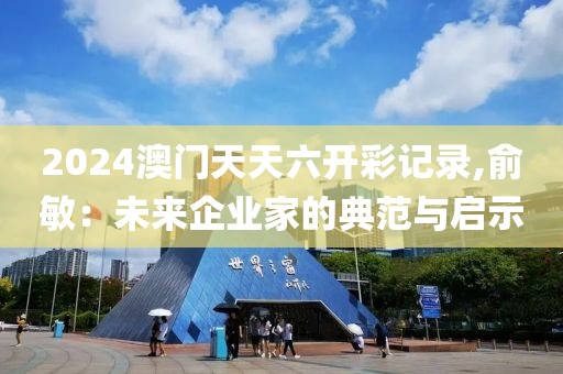 2024澳門天天六開彩記錄,俞敏：未來企業(yè)家的典范與啟示