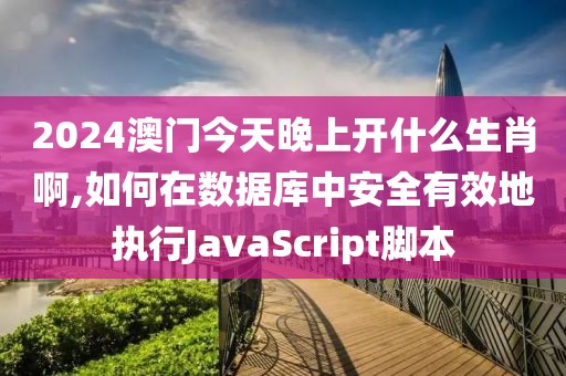 2024澳門今天晚上開什么生肖啊,如何在數(shù)據(jù)庫中安全有效地執(zhí)行JavaScript腳本