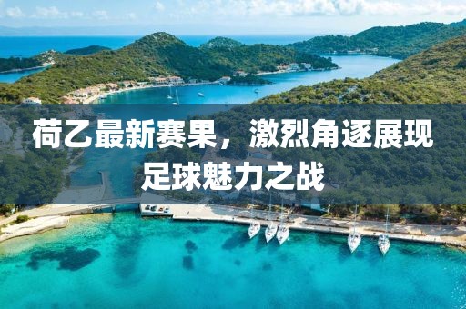 荷乙最新賽果，激烈角逐展現(xiàn)足球魅力之戰(zhàn)