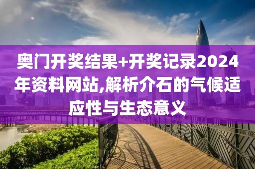 奧門開(kāi)獎(jiǎng)結(jié)果+開(kāi)獎(jiǎng)記錄2024年資料網(wǎng)站,解析介石的氣候適應(yīng)性與生態(tài)意義