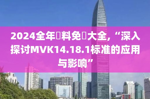 2024全年資料免費大全,“深入探討MVK14.18.1標(biāo)準(zhǔn)的應(yīng)用與影響”