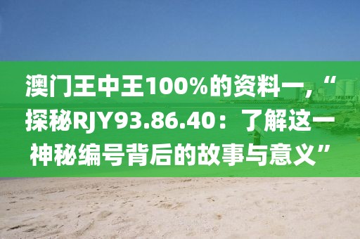 澳門王中王100%的資料一,“探秘RJY93.86.40：了解這一神秘編號背后的故事與意義”