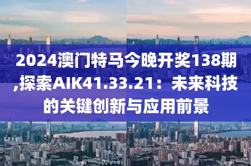 2024澳門特馬今晚開獎138期,探索AIK41.33.21：未來科技的關(guān)鍵創(chuàng)新與應(yīng)用前景