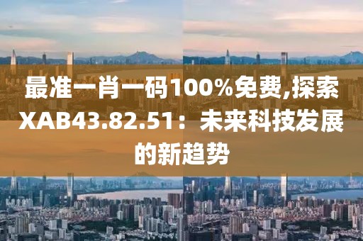 最準一肖一碼100%免費,探索XAB43.82.51：未來科技發(fā)展的新趨勢