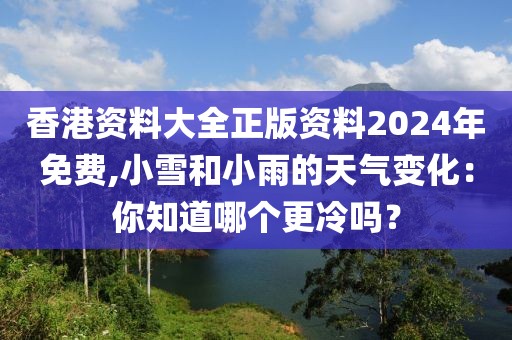 香港資料大全正版資料2024年免費(fèi),小雪和小雨的天氣變化：你知道哪個(gè)更冷嗎？