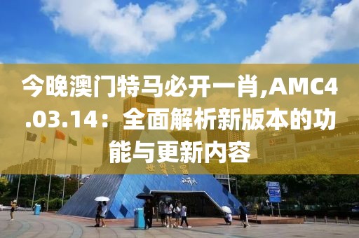 今晚澳門特馬必開一肖,AMC4.03.14：全面解析新版本的功能與更新內(nèi)容