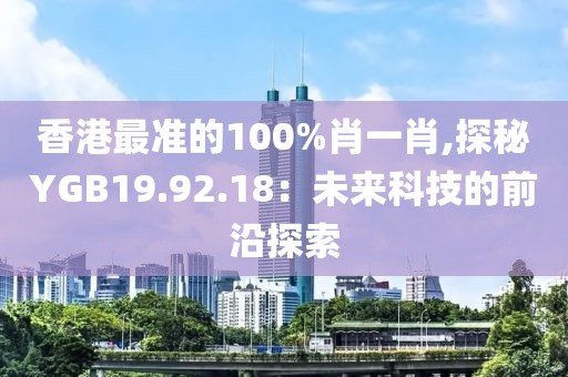 香港最準(zhǔn)的100%肖一肖,探秘YGB19.92.18：未來科技的前沿探索