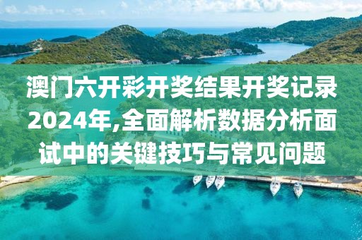 澳門六開彩開獎結(jié)果開獎記錄2024年,全面解析數(shù)據(jù)分析面試中的關(guān)鍵技巧與常見問題