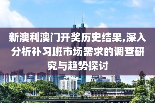 新澳利澳門(mén)開(kāi)獎(jiǎng)歷史結(jié)果,深入分析補(bǔ)習(xí)班市場(chǎng)需求的調(diào)查研究與趨勢(shì)探討