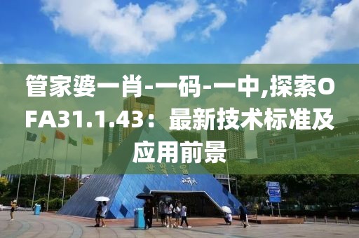 管家婆一肖-一碼-一中,探索OFA31.1.43：最新技術(shù)標準及應用前景