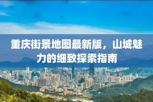 重慶街景地圖最新版，山城魅力的細致探索指南