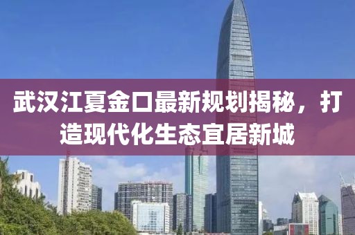 武漢江夏金口最新規(guī)劃揭秘，打造現(xiàn)代化生態(tài)宜居新城