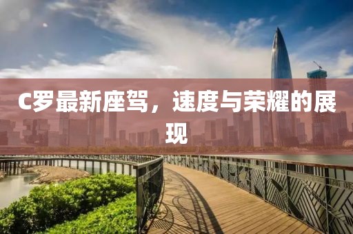 C羅最新座駕，速度與榮耀的展現(xiàn)