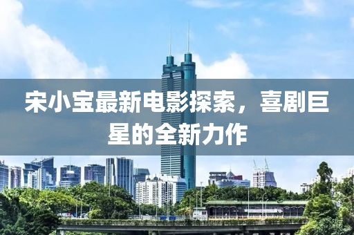 宋小寶最新電影探索，喜劇巨星的全新力作