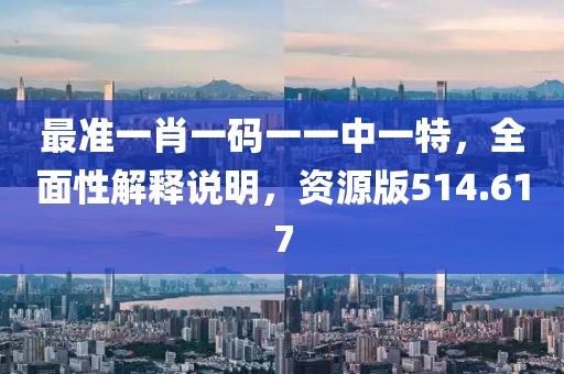 最準(zhǔn)一肖一碼一一中一特，全面性解釋說(shuō)明，資源版514.617
