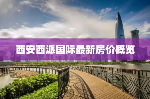 西安西派國(guó)際最新房?jī)r(jià)概覽