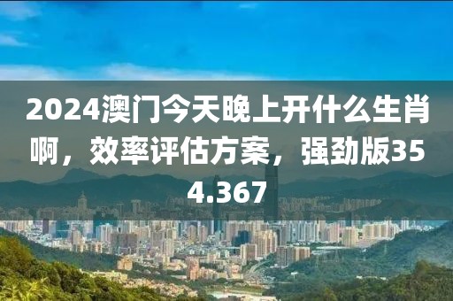 2024澳門今天晚上開(kāi)什么生肖啊，效率評(píng)估方案，強(qiáng)勁版354.367
