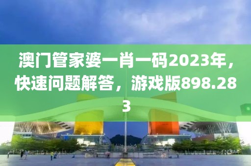 澳門(mén)管家婆一肖一碼2023年，快速問(wèn)題解答，游戲版898.283