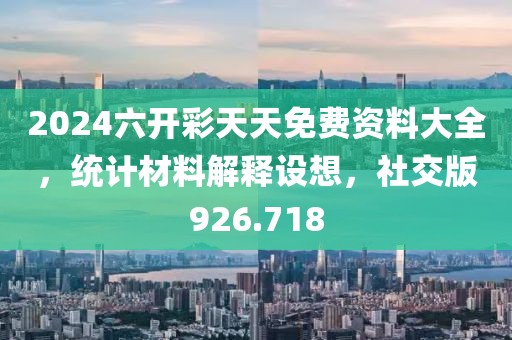2024六開彩天天免費(fèi)資料大全，統(tǒng)計(jì)材料解釋設(shè)想，社交版926.718