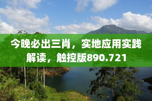 今晚必出三肖，實地應(yīng)用實踐解讀，觸控版890.721