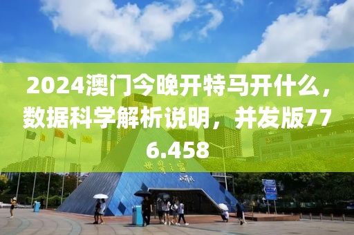 2024澳門今晚開特馬開什么，數(shù)據(jù)科學(xué)解析說明，并發(fā)版776.458