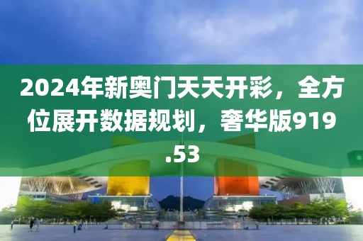 2024年新奧門(mén)天天開(kāi)彩，全方位展開(kāi)數(shù)據(jù)規(guī)劃，奢華版919.53