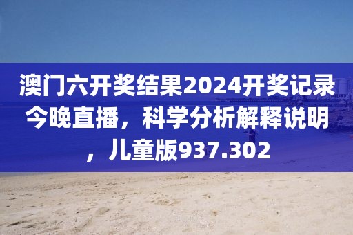 澳門六開獎結(jié)果2024開獎記錄今晚直播，科學(xué)分析解釋說明，兒童版937.302