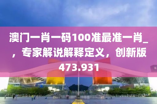 澳門一肖一碼100準(zhǔn)最準(zhǔn)一肖_，專家解說解釋定義，創(chuàng)新版473.931