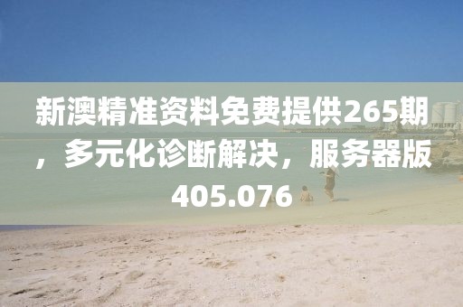 新澳精準(zhǔn)資料免費(fèi)提供265期，多元化診斷解決，服務(wù)器版405.076