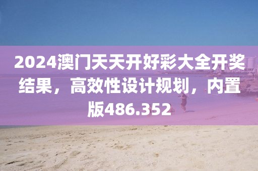 2024澳門天天開好彩大全開獎結(jié)果，高效性設(shè)計規(guī)劃，內(nèi)置版486.352