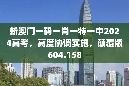 新澳門一碼一肖一特一中2024高考，高度協(xié)調(diào)實(shí)施，顛覆版604.158