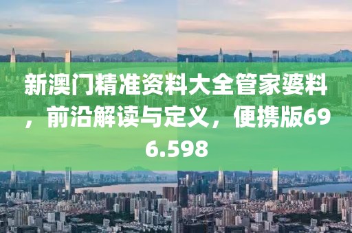 新澳門精準(zhǔn)資料大全管家婆料，前沿解讀與定義，便攜版696.598