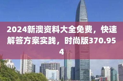 2024新澳資料大全免費(fèi)，快速解答方案實(shí)踐，時(shí)尚版370.954