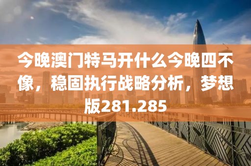 今晚澳門特馬開什么今晚四不像，穩(wěn)固執(zhí)行戰(zhàn)略分析，夢想版281.285